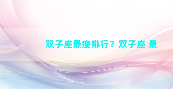 双子座最瘦排行？双子座 最